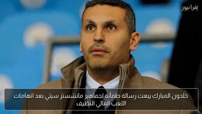 خلدون المبارك يبعث رسالة طمأنة لجماهير مانشستر سيتي بعد اتهامات اللعب المالي النظيف