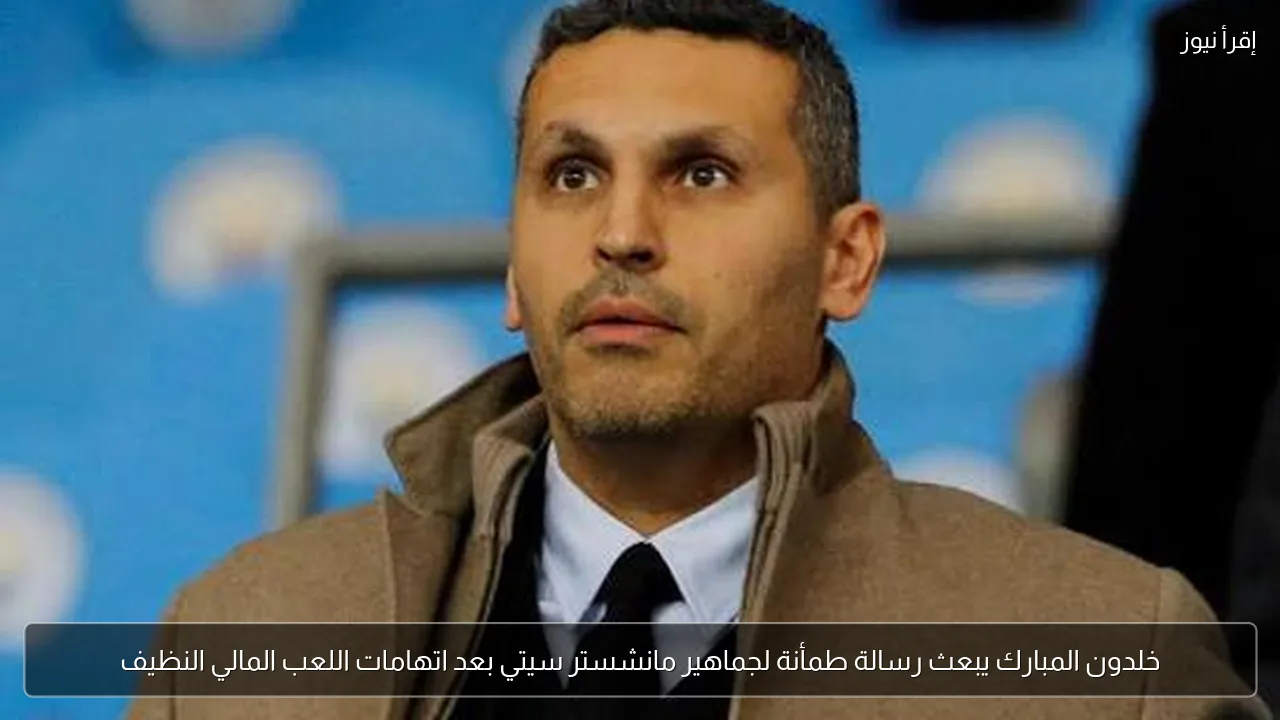 خلدون المبارك يبعث رسالة طمأنة لجماهير مانشستر سيتي بعد اتهامات اللعب المالي النظيف