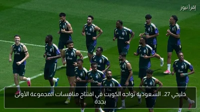 خليجي 27.. السعودية تواجه الكويت في افتتاح منافسات المجموعة الأولى بجدة