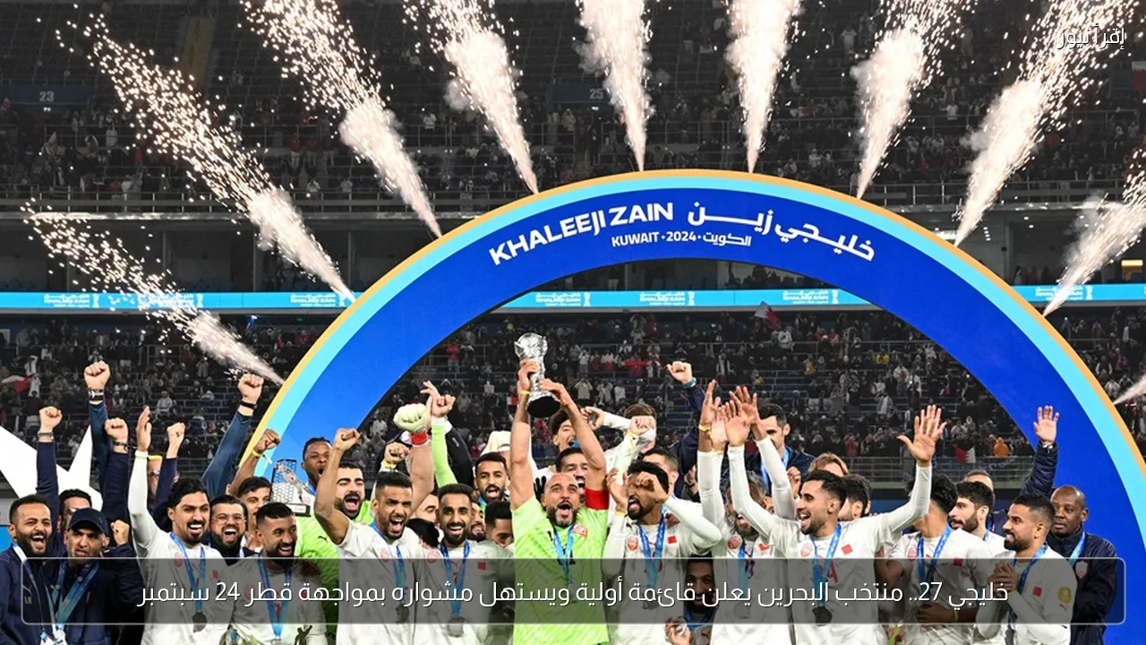خليجي 27.. منتخب البحرين يعلن قائمة أولية ويستهل مشواره بمواجهة قطر 24 سبتمبر