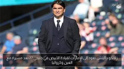 زلاتكو داليتش يعود إلى الإمارات لقيادة الأبيض في خليجي 27 بعد مسيرة مع العين وكرواتيا