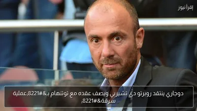 دوجاري ينتقد روبرتو دي تشيربي ويصف عقده مع توتنهام بـ”عملية سرقة”