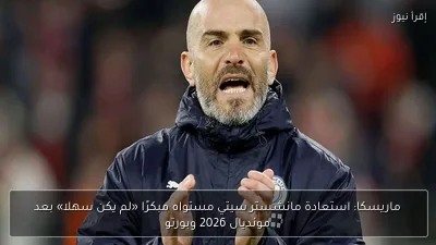 ماريسكا: استعادة مانشستر سيتي مستواه مبكرًا «لم يكن سهلا» بعد مونديال 2026 وبورتو