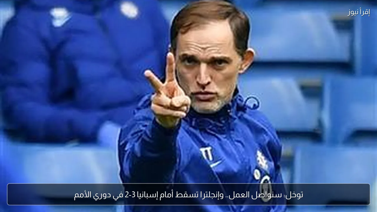 توخل: سنواصل العمل.. وإنجلترا تسقط أمام إسبانيا 3-2 في دوري الأمم