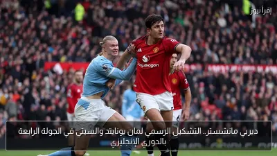 ديربي مانشستر.. التشكيل الرسمي لمان يونايتد والسيتي في الجولة الرابعة بالدوري الإنجليزي
