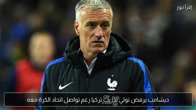 ديشامب يرفض تولي تدريب تركيا رغم تواصل اتحاد الكرة معه