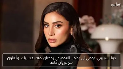 دينا الشربيني: عودتي إلى «كامل العدد» في رمضان 2027 بعد بريك.. وأتعاون مع مروان حامد