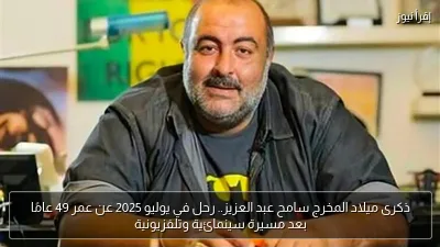ذكرى ميلاد المخرج سامح عبد العزيز.. رحل في يوليو 2025 عن عمر 49 عامًا بعد مسيرة سينمائية وتلفزيونية