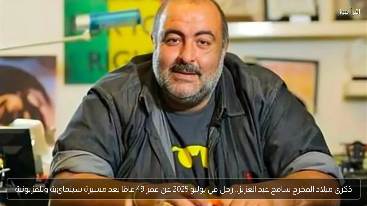 ذكرى ميلاد المخرج سامح عبد العزيز.. رحل في يوليو 2025 عن عمر 49 عامًا بعد مسيرة سينمائية وتلفزيونية