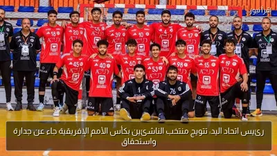 رئيس اتحاد اليد: تتويج منتخب الناشئين بكأس الأمم الإفريقية جاء عن جدارة واستحقاق