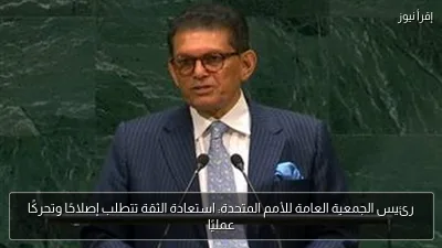 رئيس الجمعية العامة للأمم المتحدة: استعادة الثقة تتطلب إصلاحًا وتحركًا عمليًا