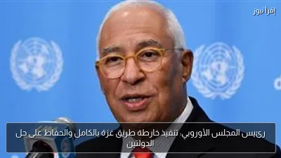 رئيس المجلس الأوروبي: تنفيذ خارطة طريق غزة بالكامل والحفاظ على حل الدولتين