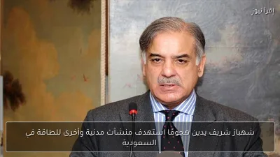 شهباز شريف يدين هجومًا استهدف منشآت مدنية وأخرى للطاقة في السعودية