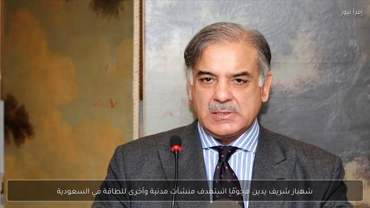 شهباز شريف يدين هجومًا استهدف منشآت مدنية وأخرى للطاقة في السعودية