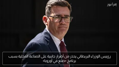 رئيس الوزراء البريطاني يحذر من أضرار جانبية على الصناعة المحلية بسبب برنامج «صنع في أوروبا»