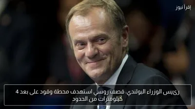 رئيس الوزراء البولندي: قصف روسي استهدف محطة وقود على بعد 4 كيلومترات من الحدود