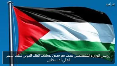 رئيس الوزراء الفلسطيني يبحث مع مديرة عمليات البنك الدولي حشد الدعم المالي لفلسطين