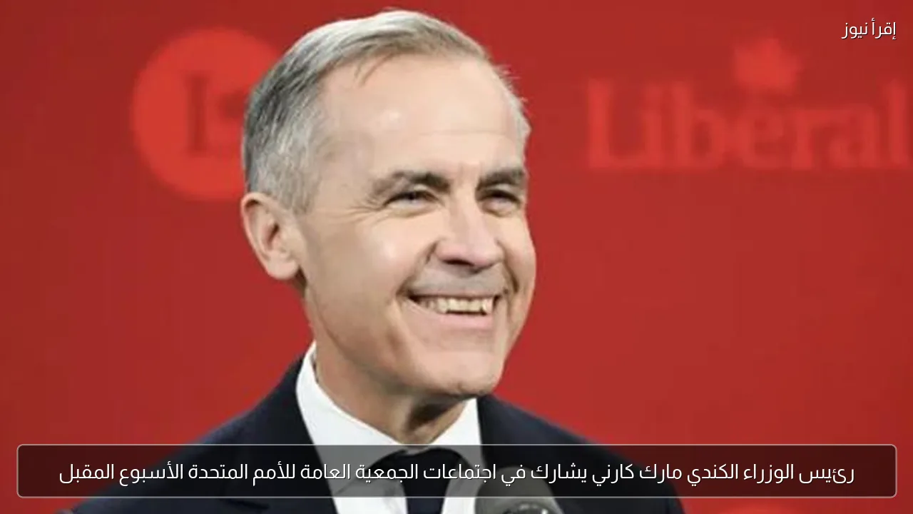 رئيس الوزراء الكندي مارك كارني يشارك في اجتماعات الجمعية العامة للأمم المتحدة الأسبوع المقبل
