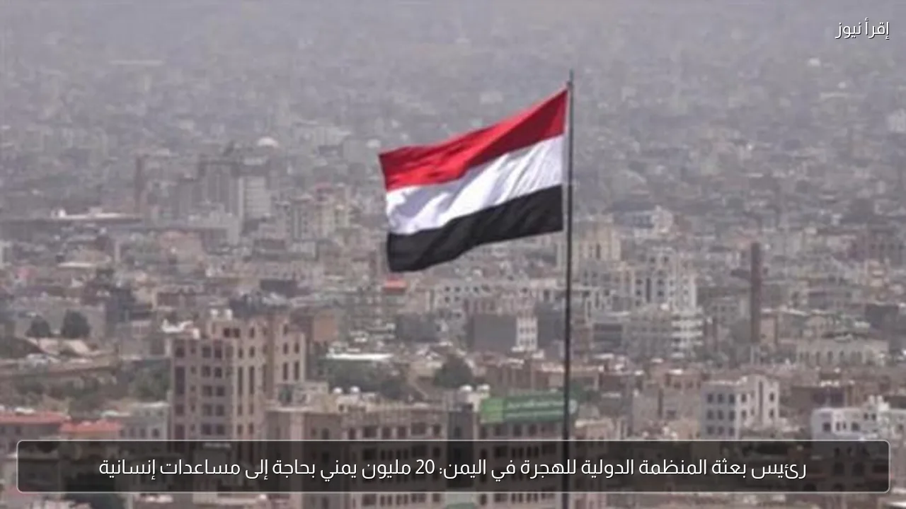 رئيس بعثة المنظمة الدولية للهجرة في اليمن: 20 مليون يمني بحاجة إلى مساعدات إنسانية