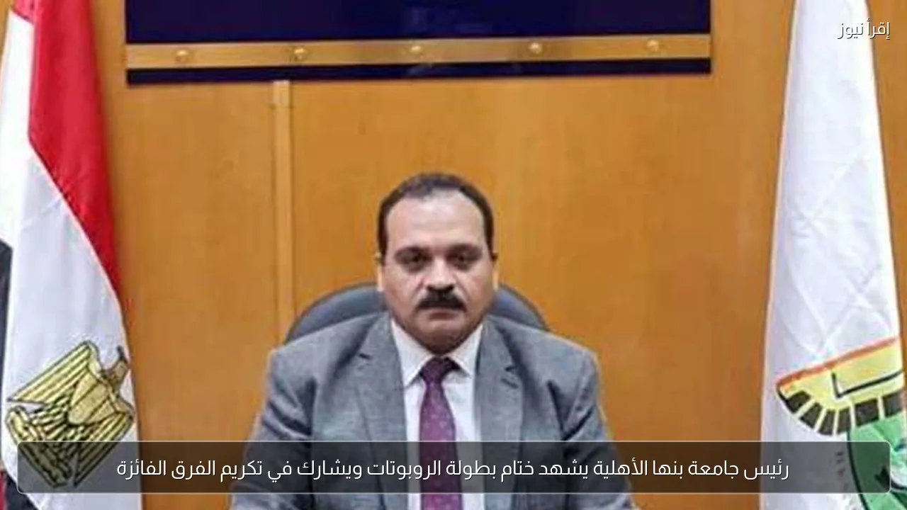 رئيس جامعة بنها الأهلية يشهد ختام بطولة الروبوتات ويشارك في تكريم الفرق الفائزة