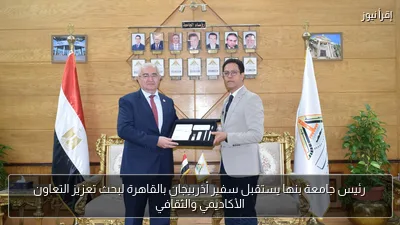 رئيس جامعة بنها يستقبل سفير أذربيجان بالقاهرة لبحث تعزيز التعاون الأكاديمي والثقافي