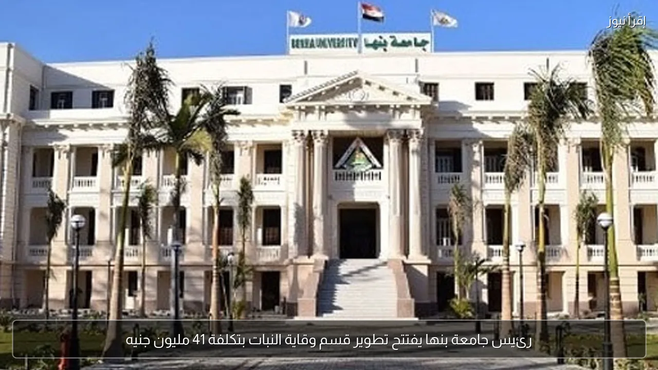 رئيس جامعة بنها يفتتح تطوير قسم وقاية النبات بتكلفة 41 مليون جنيه