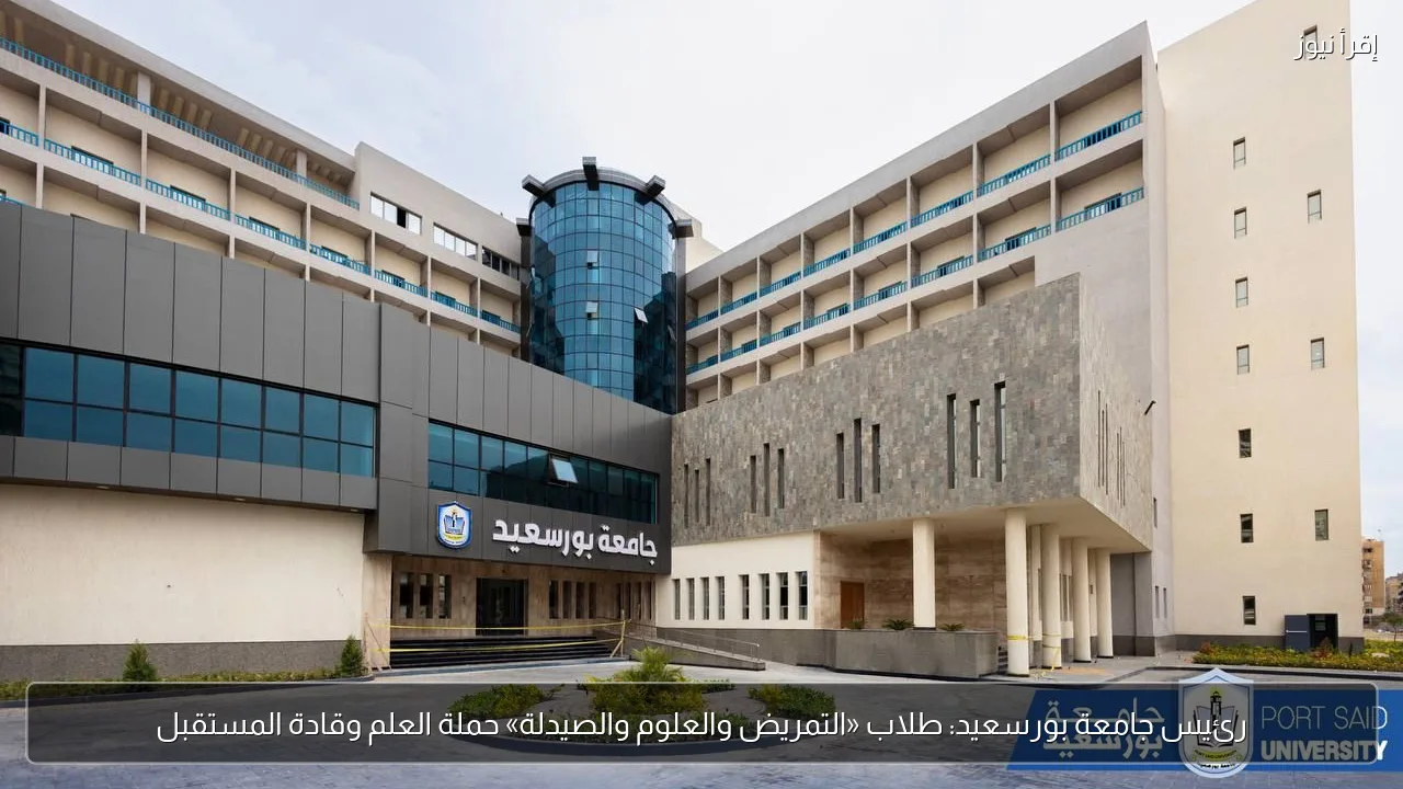 رئيس جامعة بورسعيد: طلاب «التمريض والعلوم والصيدلة» حملة العلم وقادة المستقبل
