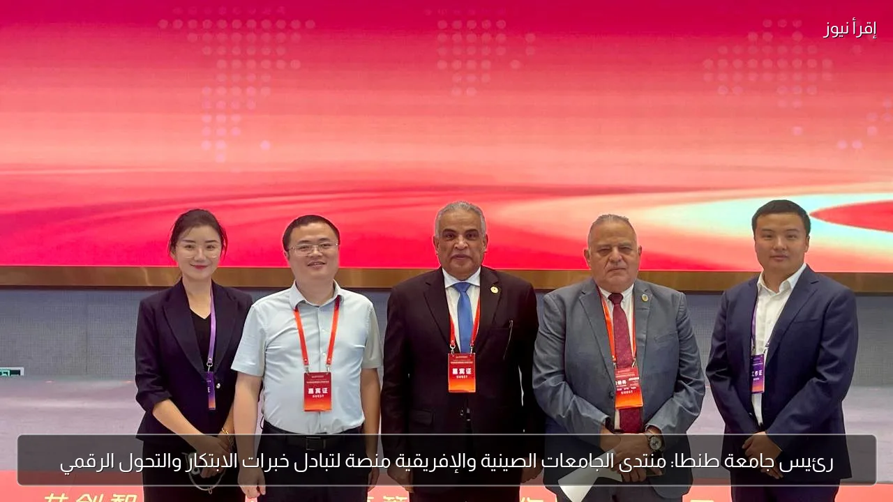 رئيس جامعة طنطا: منتدى الجامعات الصينية والإفريقية منصة لتبادل خبرات الابتكار والتحول الرقمي