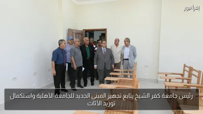 رئيس جامعة كفر الشيخ يتابع تجهيز المبنى الجديد للجامعة الأهلية واستكمال توريد الأثاث
