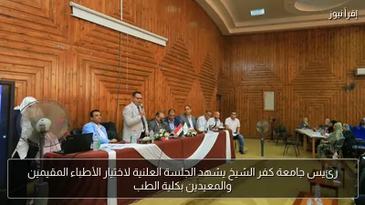 رئيس جامعة كفر الشيخ يشهد الجلسة العلنية لاختيار الأطباء المقيمين والمعيدين بكلية الطب