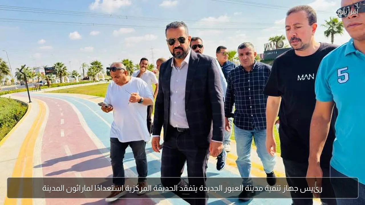 رئيس جهاز تنمية مدينة العبور الجديدة يتفقد الحديقة المركزية استعدادًا لماراثون المدينة