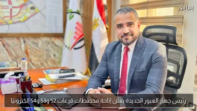 رئيس جهاز العبور الجديدة يعلن إتاحة مخططات قرعات 52 و53 و54 إلكترونيًا