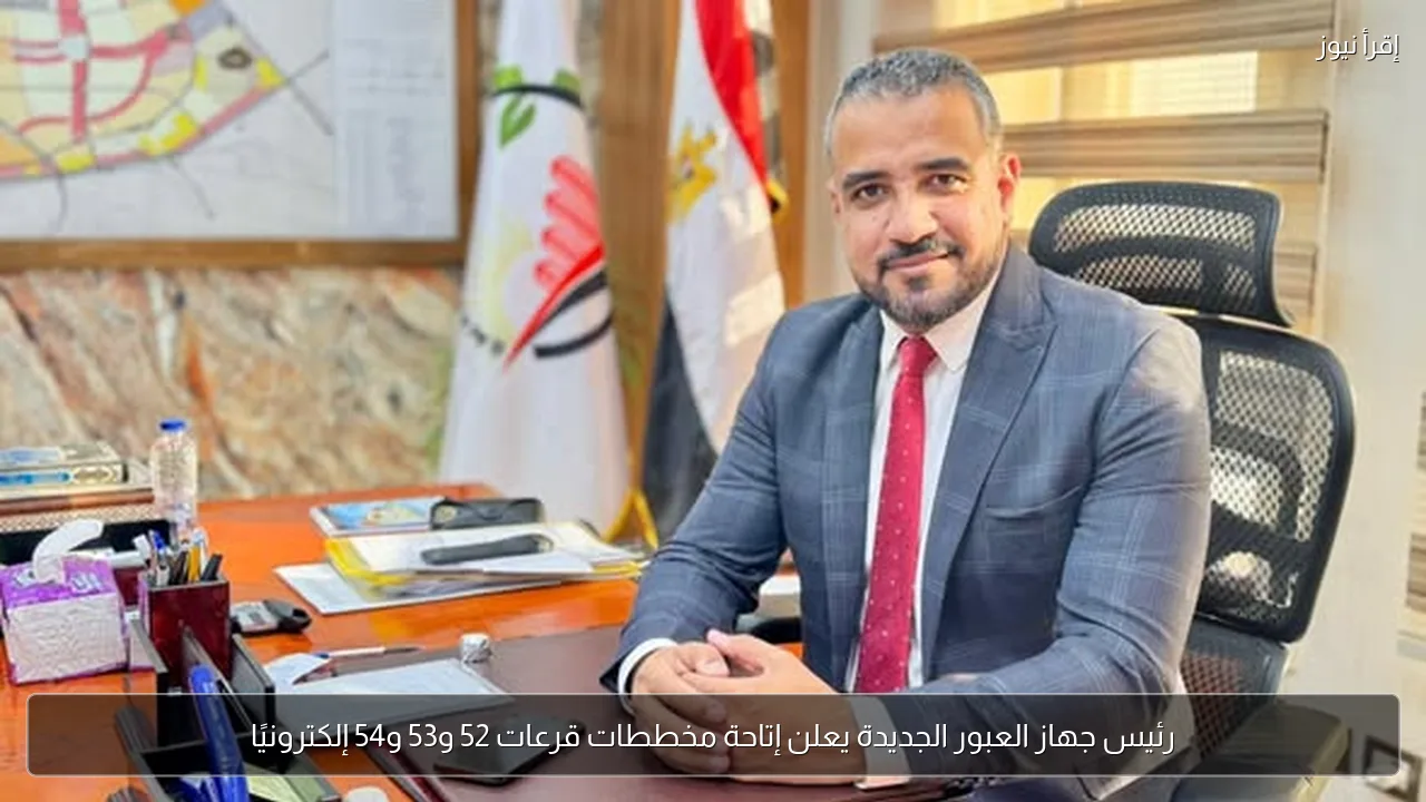 رئيس جهاز العبور الجديدة يعلن إتاحة مخططات قرعات 52 و53 و54 إلكترونيًا