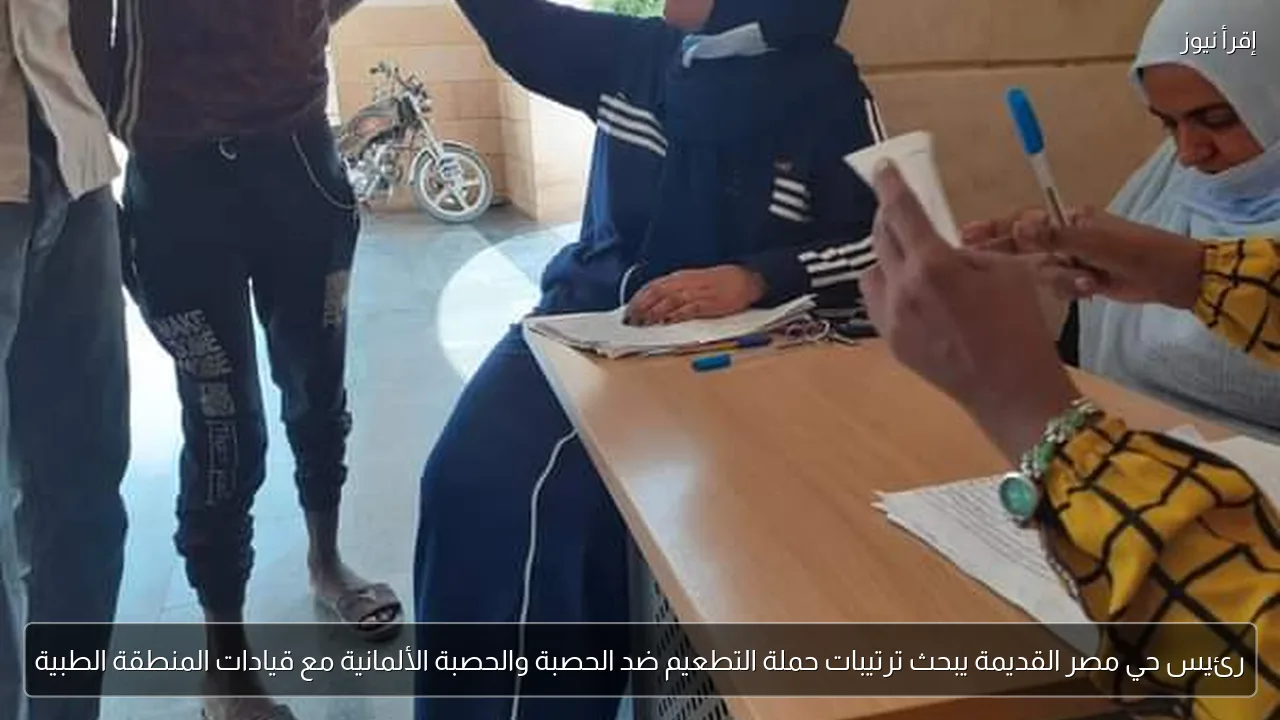 رئيس حي مصر القديمة يبحث ترتيبات حملة التطعيم ضد الحصبة والحصبة الألمانية مع قيادات المنطقة الطبية
