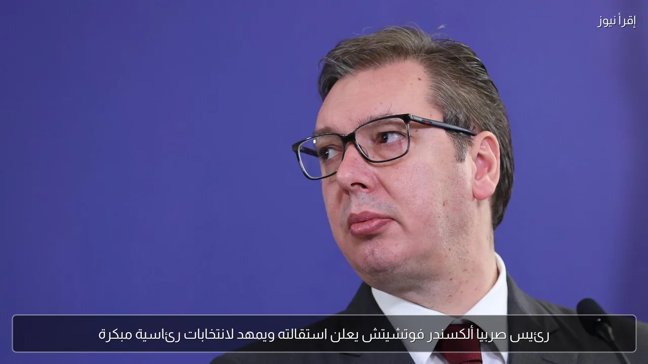 رئيس صربيا ألكسندر فوتشيتش يعلن استقالته ويمهد لانتخابات رئاسية مبكرة