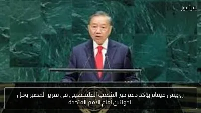 رئيس فيتنام يؤكد دعم حق الشعب الفلسطيني في تقرير المصير وحل الدولتين أمام الأمم المتحدة