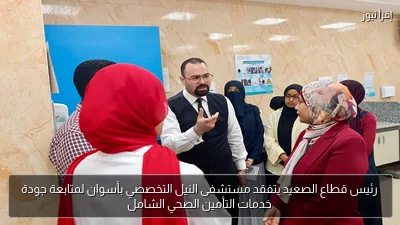 رئيس قطاع الصعيد يتفقد مستشفى النيل التخصصي بأسوان لمتابعة جودة خدمات التأمين الصحي الشامل