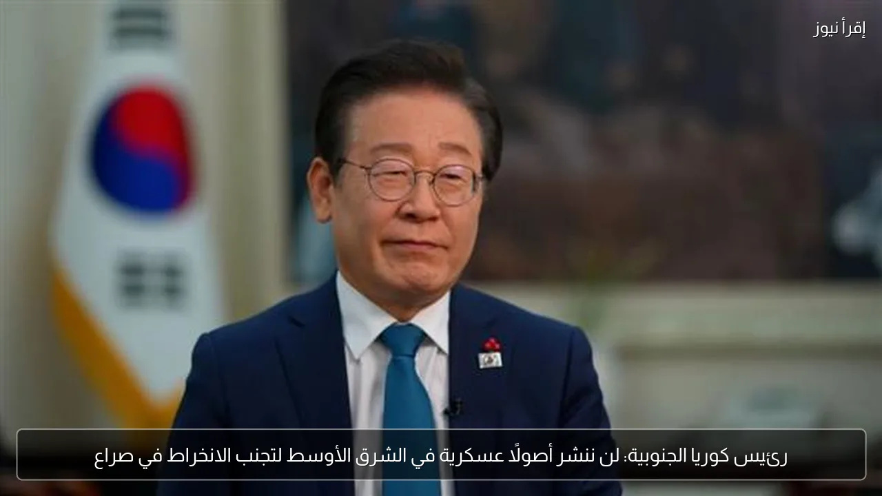 رئيس كوريا الجنوبية: لن ننشر أصولًا عسكرية في الشرق الأوسط لتجنب الانخراط في صراع