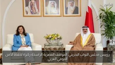 رئيس مجلس النواب البحريني: المواقف المصرية الراسخة ركيزة لحفظ الأمن القومي العربي