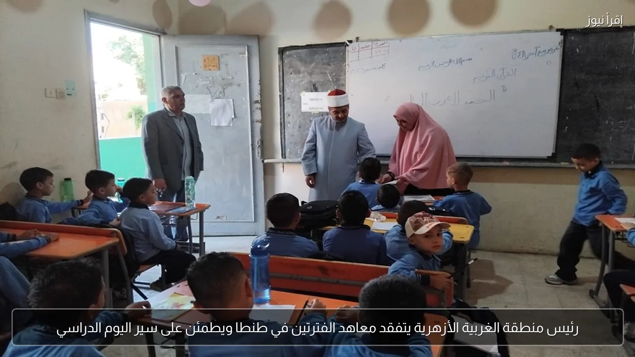 رئيس منطقة الغربية الأزهرية يتفقد معاهد الفترتين في طنطا ويطمئن على سير اليوم الدراسي