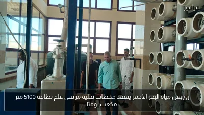 رئيس مياه البحر الأحمر يتفقد محطات تحلية مرسى علم بطاقة 5100 متر مكعب يوميًا