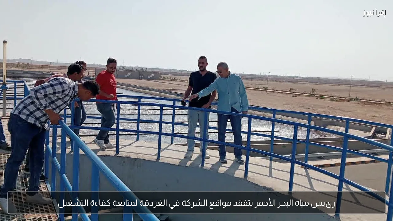 رئيس مياه البحر الأحمر يتفقد مواقع الشركة في الغردقة لمتابعة كفاءة التشغيل