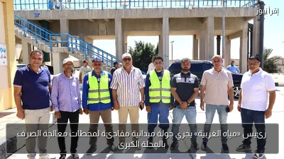 رئيس «مياه الغربية» يجري جولة ميدانية مفاجئة لمحطات معالجة الصرف بالمحلة الكبرى