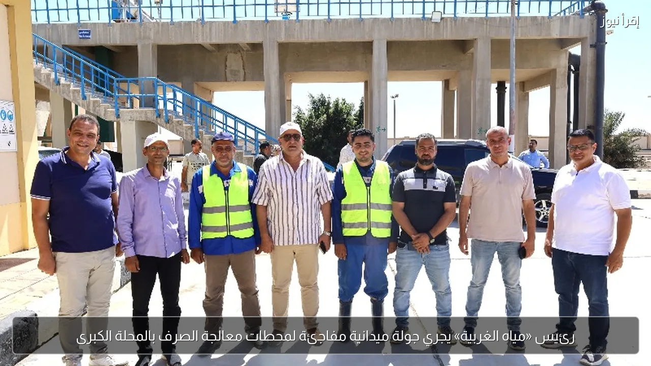 رئيس «مياه الغربية» يجري جولة ميدانية مفاجئة لمحطات معالجة الصرف بالمحلة الكبرى