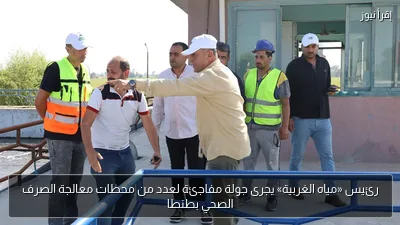 رئيس «مياه الغربية» يجرى جولة مفاجئة لعدد من محطات معالجة الصرف الصحي بطنطا