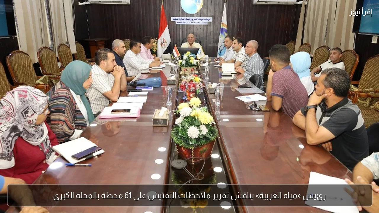 رئيس «مياه الغربية» يناقش تقرير ملاحظات التفتيش على 61 محطة بالمحلة الكبرى