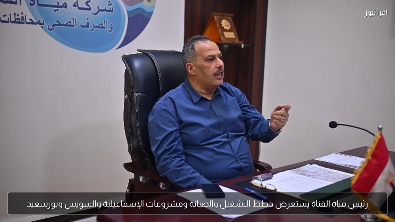 رئيس مياه القناة يستعرض خطط التشغيل والصيانة ومشروعات الإسماعيلية والسويس وبورسعيد