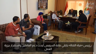 رئيس «مياه القناة» يلتقي نقابة السويس لبحث دعم العاملين واستقرار بيئة العمل