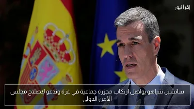 سانشيز: نتنياهو يواصل ارتكاب مجزرة جماعية في غزة وندعو لإصلاح مجلس الأمن الدولي