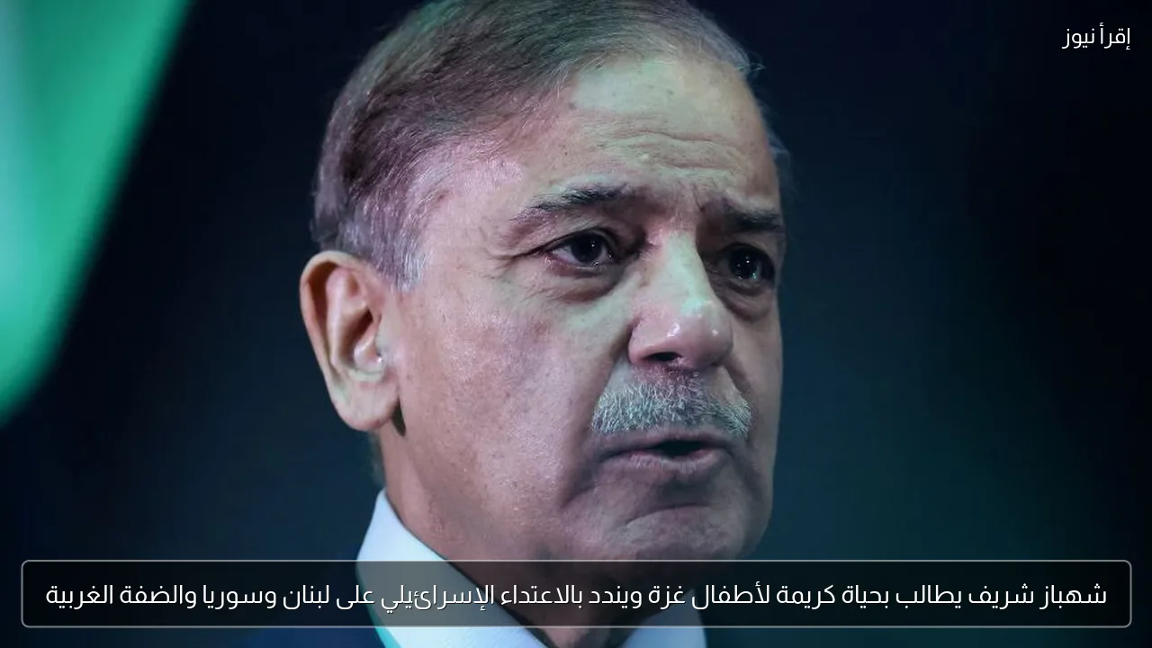 شهباز شريف يطالب بحياة كريمة لأطفال غزة ويندد بالاعتداء الإسرائيلي على لبنان وسوريا والضفة الغربية